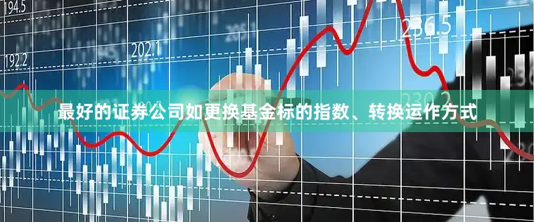 最好的证券公司如更换基金标的指数、转换运作方式
