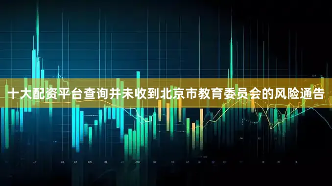 十大配资平台查询并未收到北京市教育委员会的风险通告