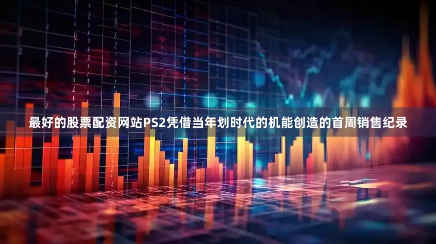 最好的股票配资网站PS2凭借当年划时代的机能创造的首周销售纪录