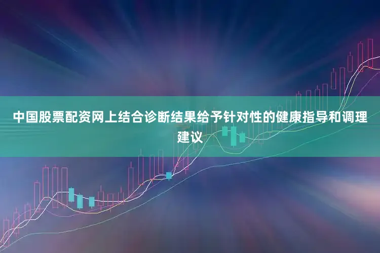 中国股票配资网上结合诊断结果给予针对性的健康指导和调理建议