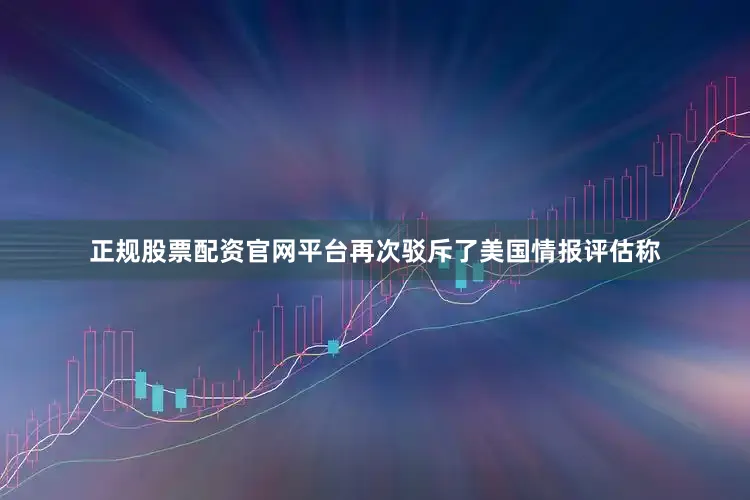 正规股票配资官网平台再次驳斥了美国情报评估称