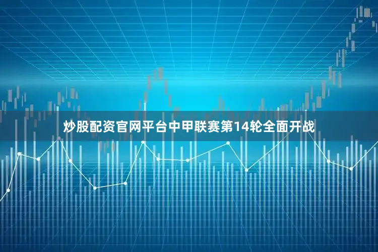炒股配资官网平台中甲联赛第14轮全面开战