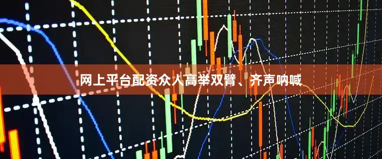 网上平台配资众人高举双臂、齐声呐喊