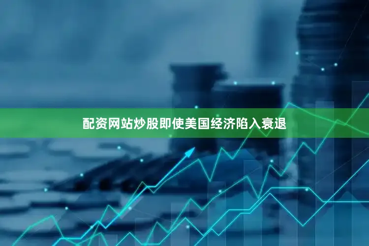 配资网站炒股即使美国经济陷入衰退