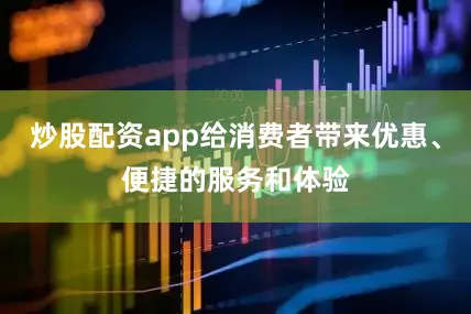 炒股配资app给消费者带来优惠、便捷的服务和体验