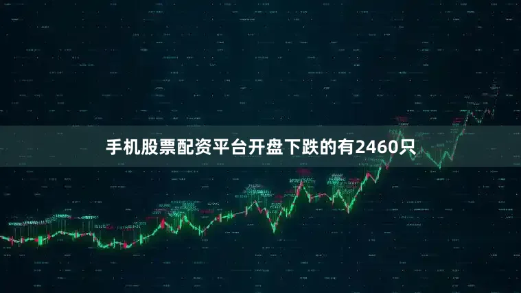 手机股票配资平台开盘下跌的有2460只