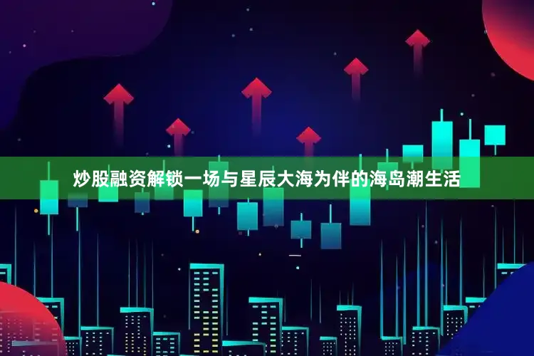 炒股融资解锁一场与星辰大海为伴的海岛潮生活