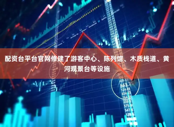 配资台平台官网修建了游客中心、陈列馆、木质栈道、黄河观景台等设施