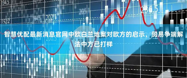 智慧优配最新消息官网中欧白兰地案对欧方的启示，贸易争端解法中方已打样