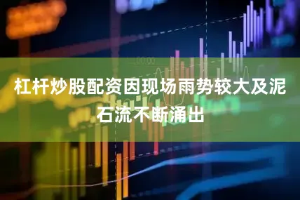 杠杆炒股配资因现场雨势较大及泥石流不断涌出