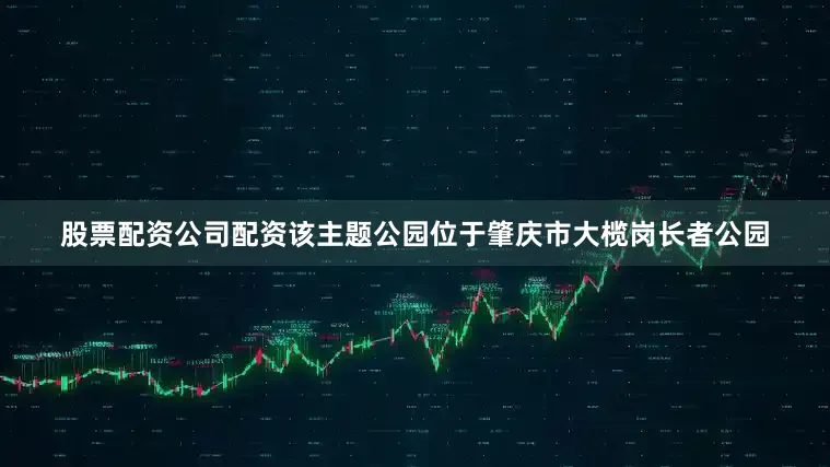 股票配资公司配资该主题公园位于肇庆市大榄岗长者公园