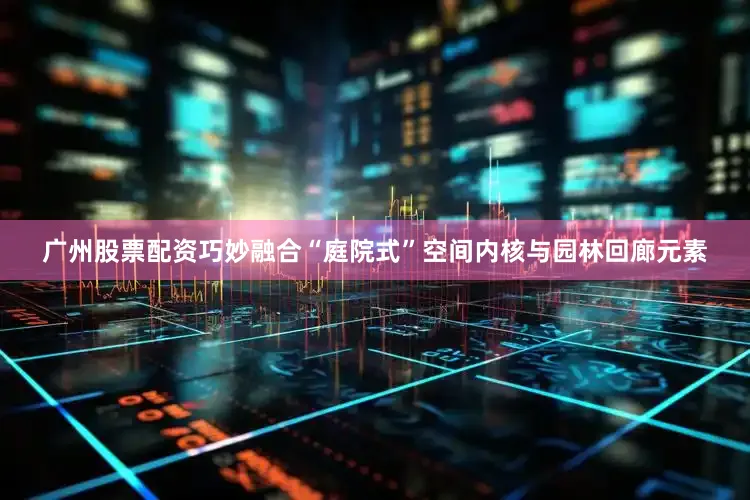 广州股票配资巧妙融合“庭院式”空间内核与园林回廊元素