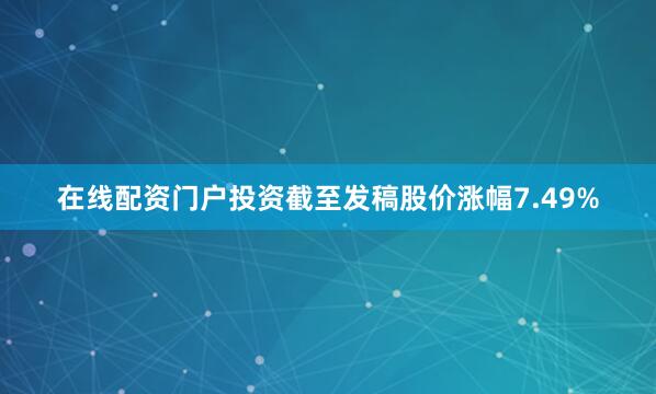 在线配资门户投资截至发稿股价涨幅7.49%