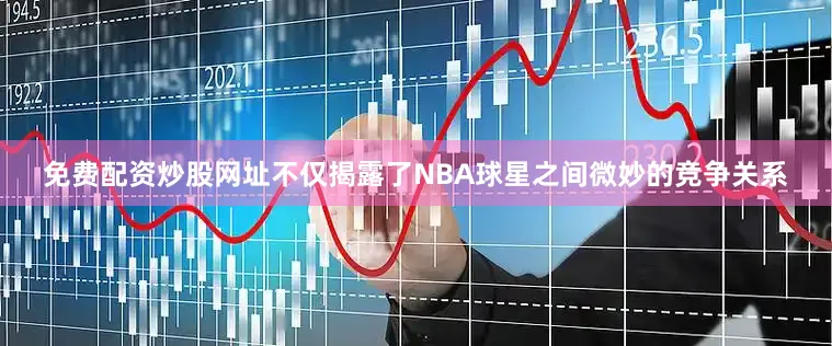 免费配资炒股网址不仅揭露了NBA球星之间微妙的竞争关系