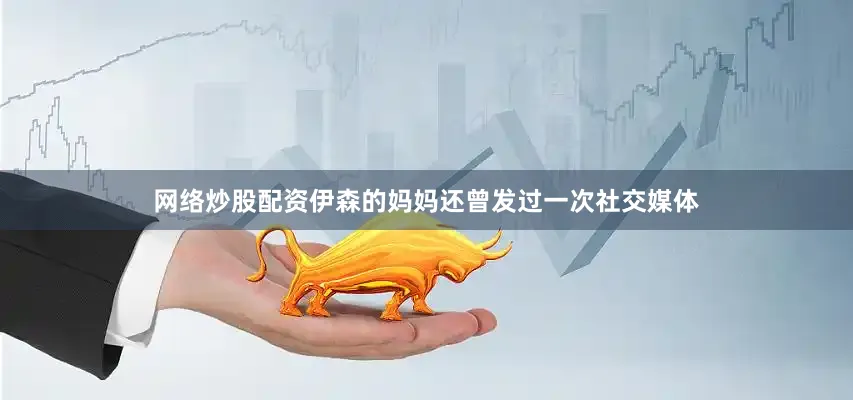 网络炒股配资伊森的妈妈还曾发过一次社交媒体