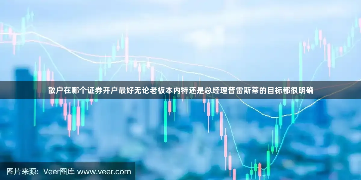 散户在哪个证券开户最好无论老板本内特还是总经理普雷斯蒂的目标都很明确