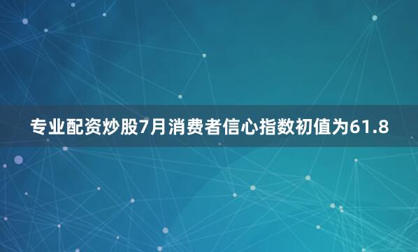 专业配资炒股7月消费者信心指数初值为61.8