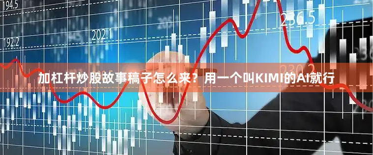 加杠杆炒股故事稿子怎么来？用一个叫KIMI的AI就行