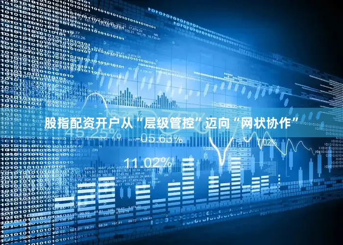 股指配资开户从“层级管控”迈向“网状协作”
