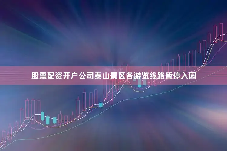 股票配资开户公司泰山景区各游览线路暂停入园