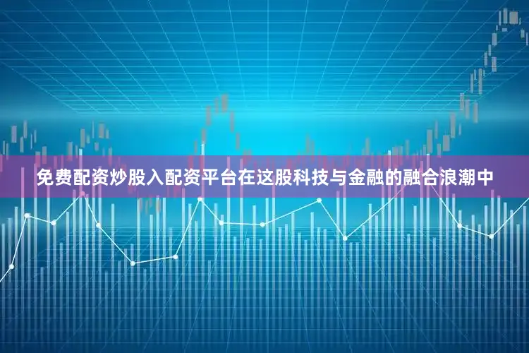 免费配资炒股入配资平台在这股科技与金融的融合浪潮中