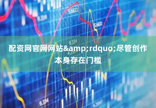配资网官网网站&rdquo;尽管创作本身存在门槛