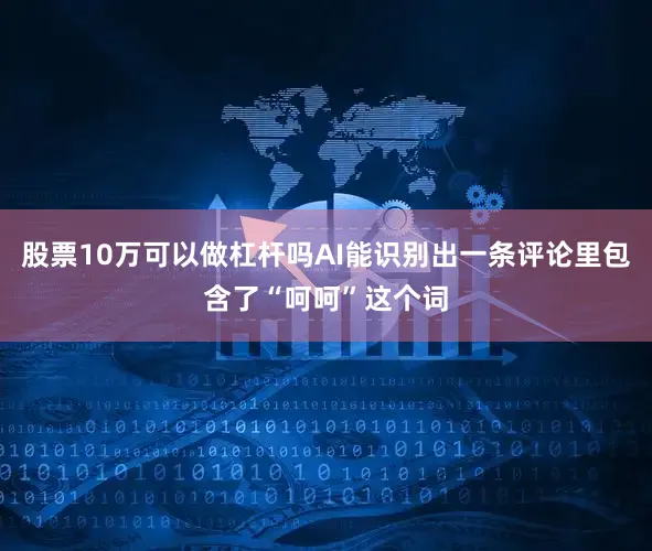 股票10万可以做杠杆吗AI能识别出一条评论里包含了“呵呵”这个词