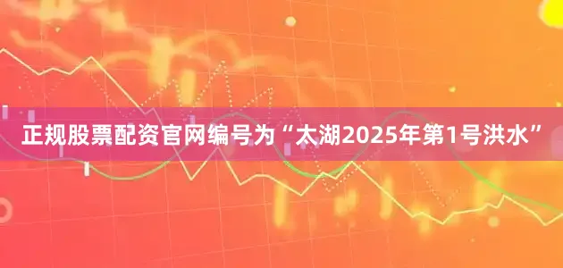 正规股票配资官网编号为“太湖2025年第1号洪水”