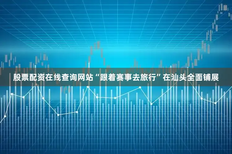 股票配资在线查询网站“跟着赛事去旅行”在汕头全面铺展