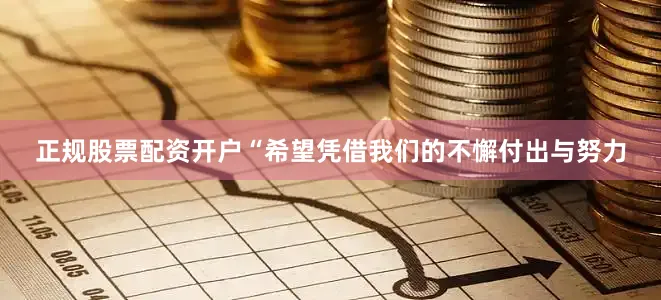 正规股票配资开户“希望凭借我们的不懈付出与努力