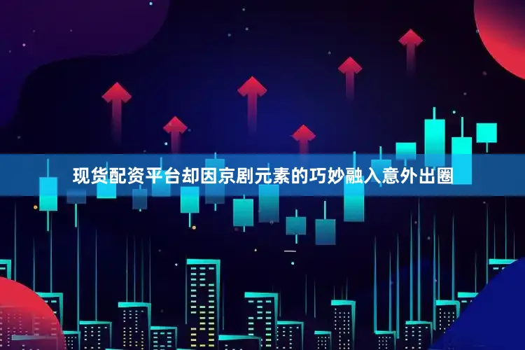 现货配资平台却因京剧元素的巧妙融入意外出圈