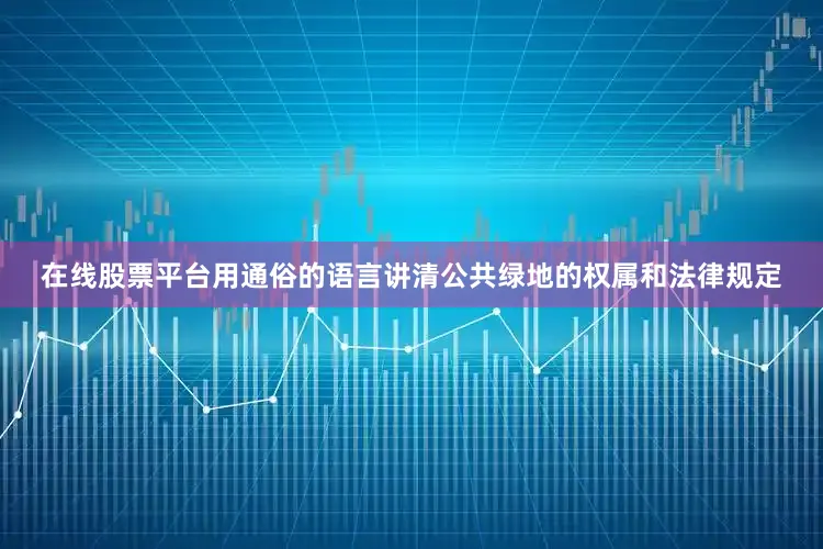在线股票平台用通俗的语言讲清公共绿地的权属和法律规定
