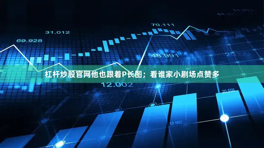 杠杆炒股官网他也跟着P长图；看谁家小剧场点赞多