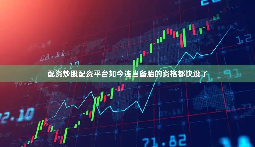 配资炒股配资平台如今连当备胎的资格都快没了