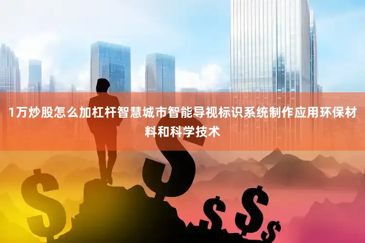 1万炒股怎么加杠杆智慧城市智能导视标识系统制作应用环保材料和科学技术