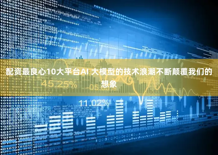 配资最良心10大平台AI 大模型的技术浪潮不断颠覆我们的想象
