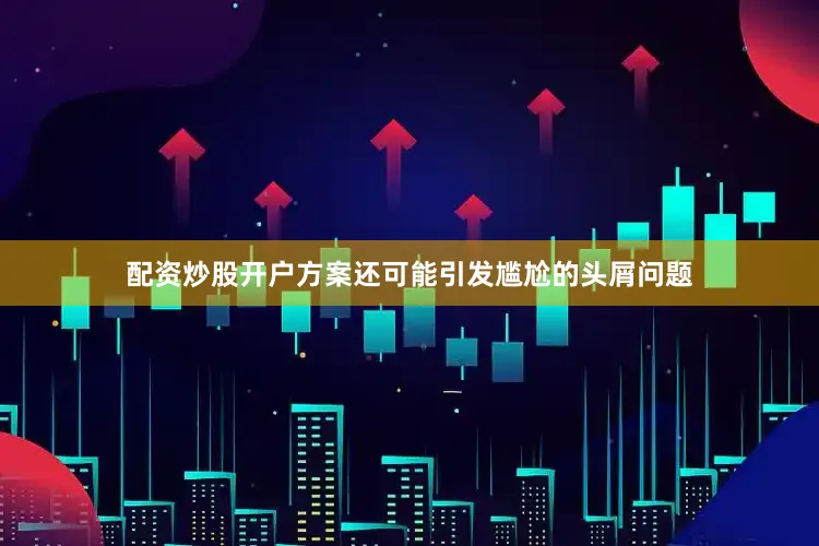 配资炒股开户方案还可能引发尴尬的头屑问题