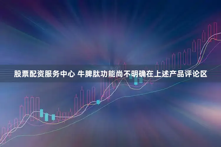 股票配资服务中心 牛脾肽功能尚不明确在上述产品评论区
