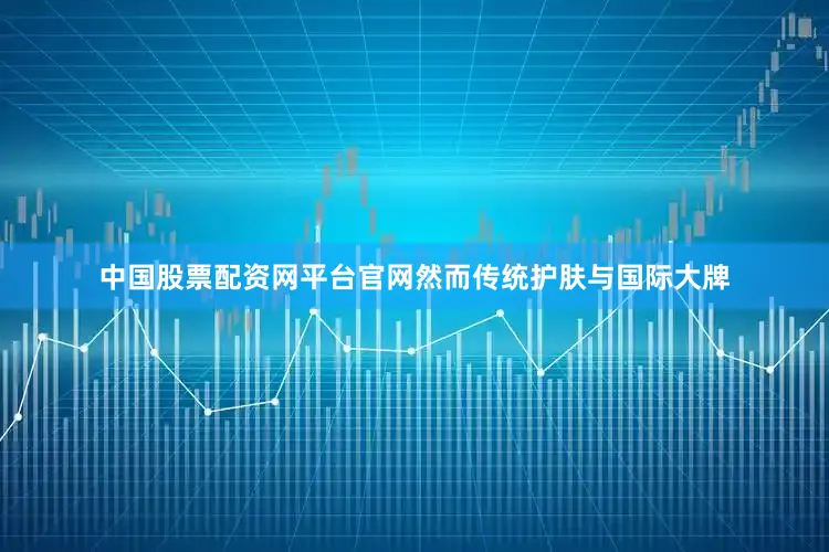 中国股票配资网平台官网然而传统护肤与国际大牌