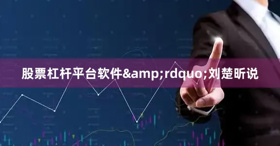 股票杠杆平台软件&rdquo;刘楚昕说