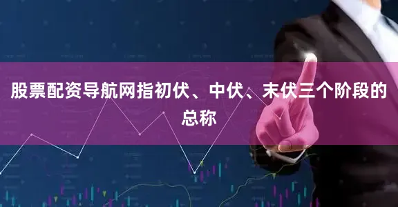 股票配资导航网指初伏、中伏、末伏三个阶段的总称