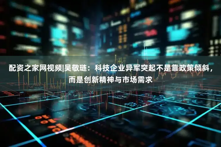 配资之家网视频|吴敬琏：科技企业异军突起不是靠政策倾斜，而是创新精神与市场需求