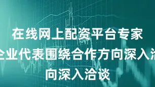 在线网上配资平台专家、企业代表围绕合作方向深入洽谈
