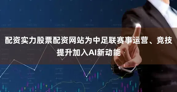 配资实力股票配资网站为中足联赛事运营、竞技提升加入AI新动能